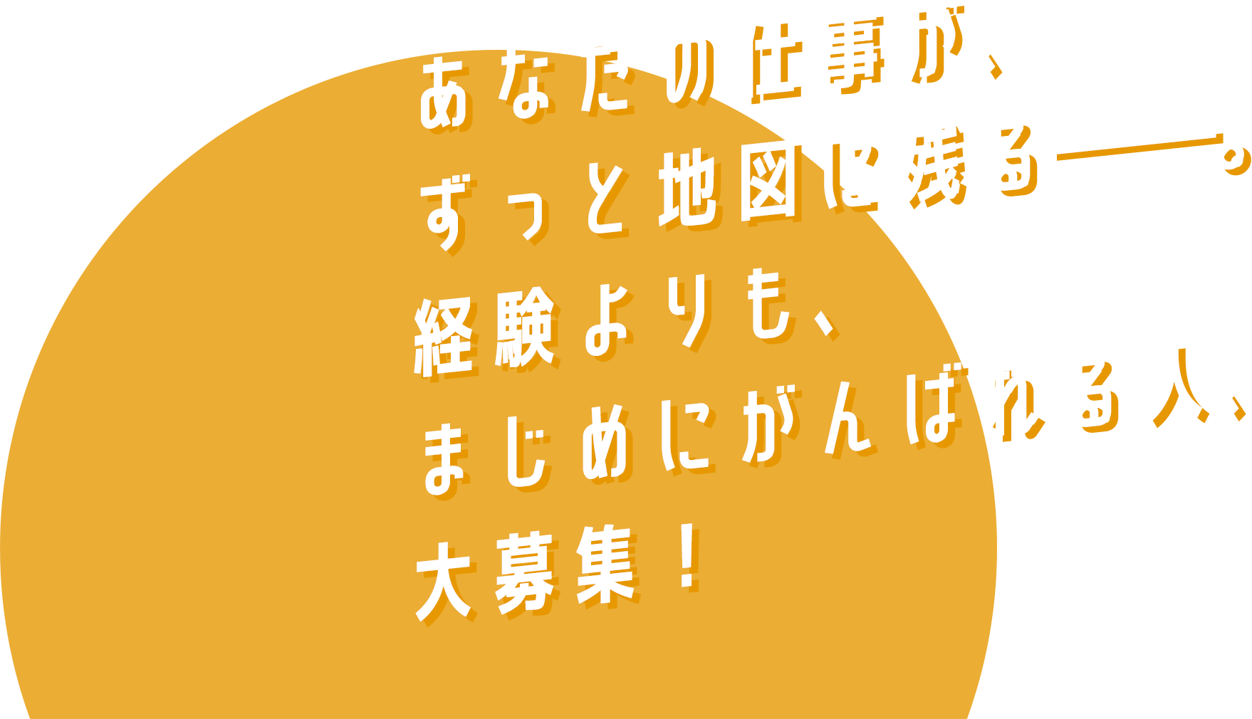 あなたの仕事が、ずっと地図に残る――。経験よりも、まじめにがんばれる人、大募集！